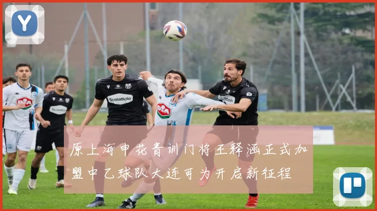 原上海申花青训门将王释涵正式加盟中乙球队大连可为开启新征程