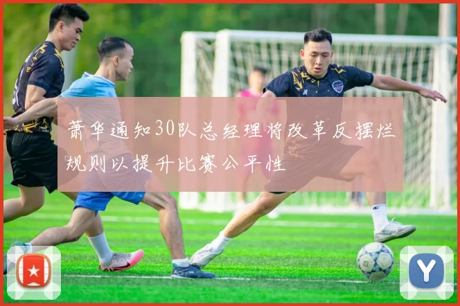 萧华通知30队总经理将改革反摆烂规则以提升比赛公平性