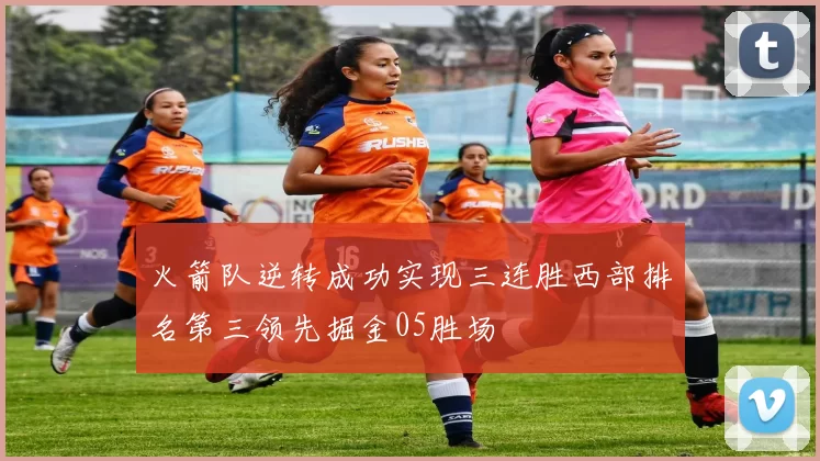 火箭队逆转成功实现三连胜西部排名第三领先掘金05胜场