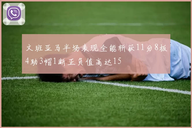 文班亚马半场表现全能斩获11分8板4助3帽1断正负值高达15