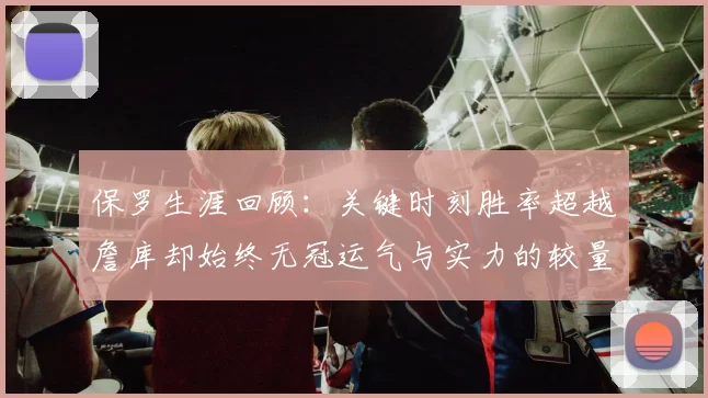 保罗生涯回顾：关键时刻胜率超越詹库却始终无冠运气与实力的较量