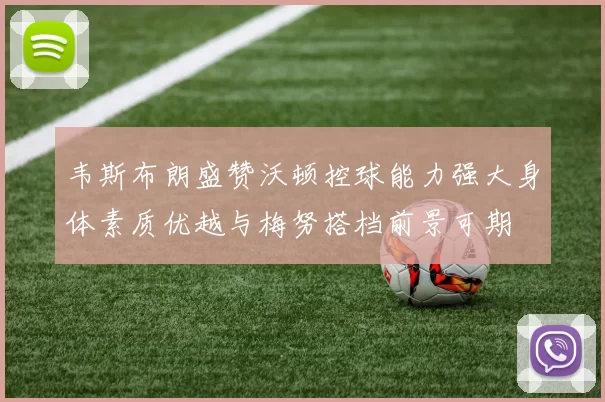 韦斯布朗盛赞沃顿控球能力强大身体素质优越与梅努搭档前景可期