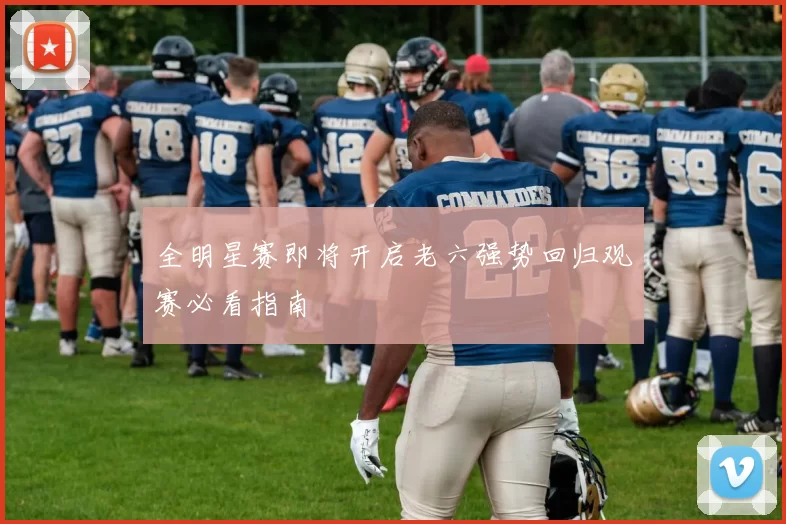 全明星赛即将开启老六强势回归观赛必看指南
