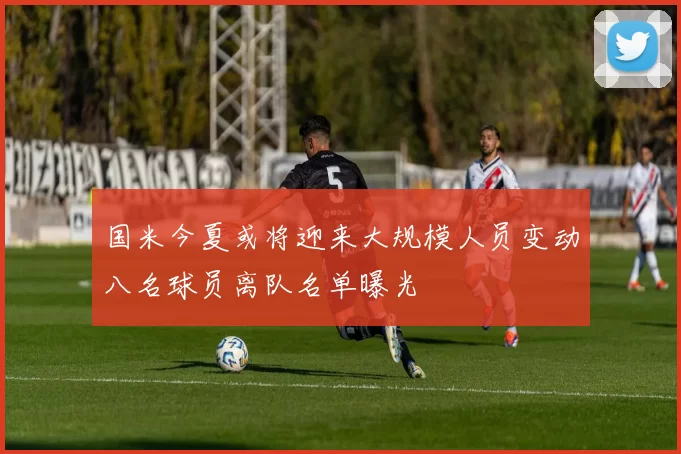 国米今夏或将迎来大规模人员变动八名球员离队名单曝光