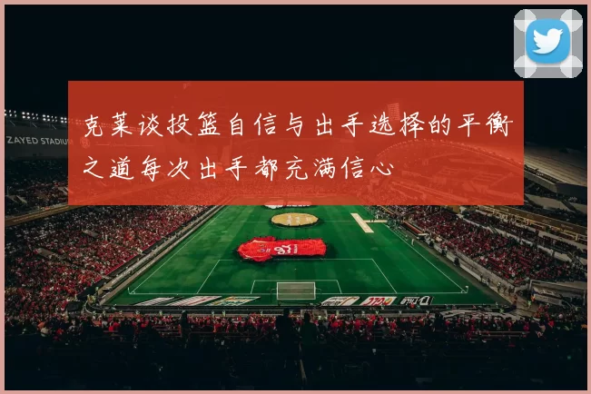 克莱谈投篮自信与出手选择的平衡之道每次出手都充满信心