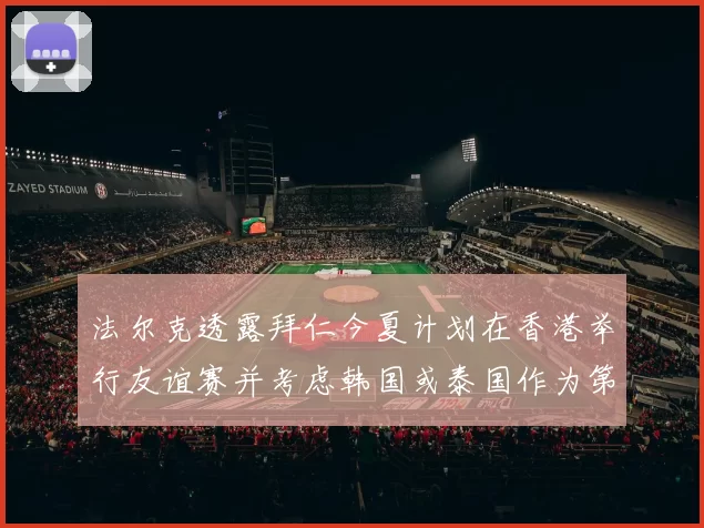法尔克透露拜仁今夏计划在香港举行友谊赛并考虑韩国或泰国作为第二站