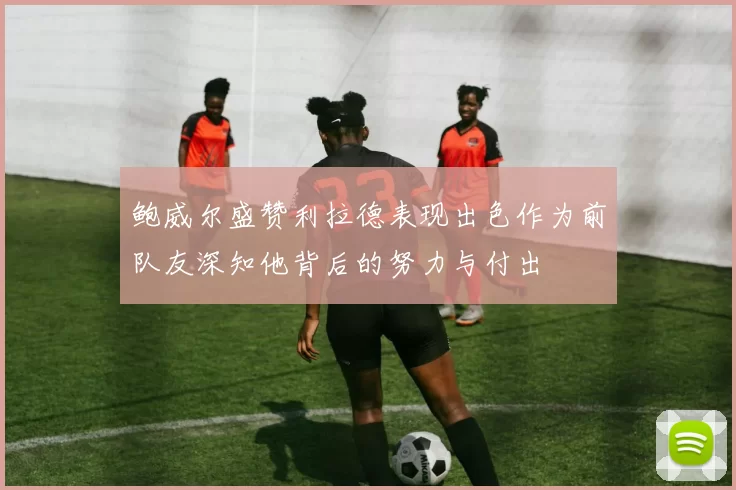 鲍威尔盛赞利拉德表现出色作为前队友深知他背后的努力与付出