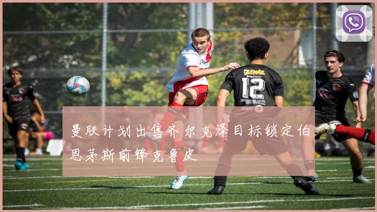 曼联计划出售齐尔克泽目标锁定伯恩茅斯前锋克鲁皮