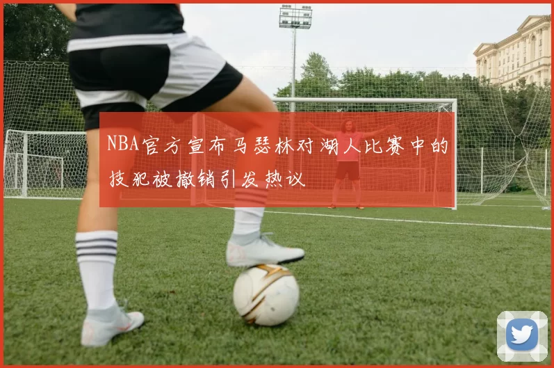NBA官方宣布马瑟林对湖人比赛中的技犯被撤销引发热议