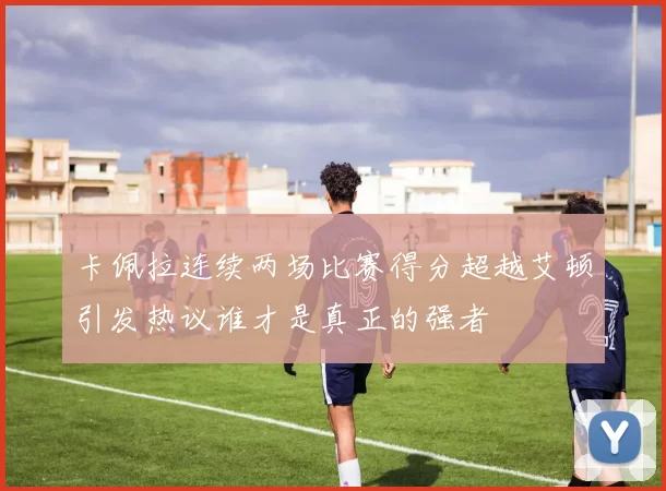 卡佩拉连续两场比赛得分超越艾顿引发热议谁才是真正的强者