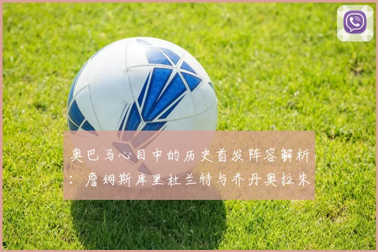 奥巴马心目中的历史首发阵容解析：詹姆斯库里杜兰特与乔丹奥拉朱旺的传奇组合