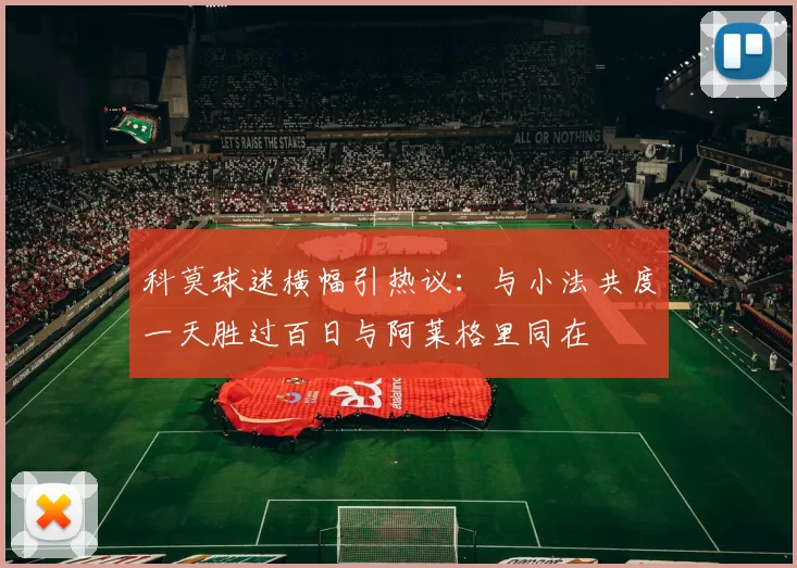 科莫球迷横幅引热议：与小法共度一天胜过百日与阿莱格里同在