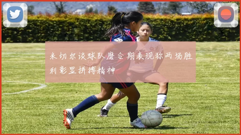 米切尔谈球队磨合期表现称两场胜利彰显拼搏精神