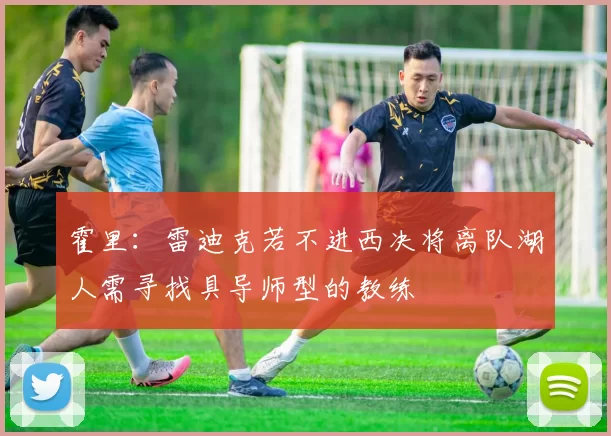 霍里：雷迪克若不进西决将离队湖人需寻找具导师型的教练