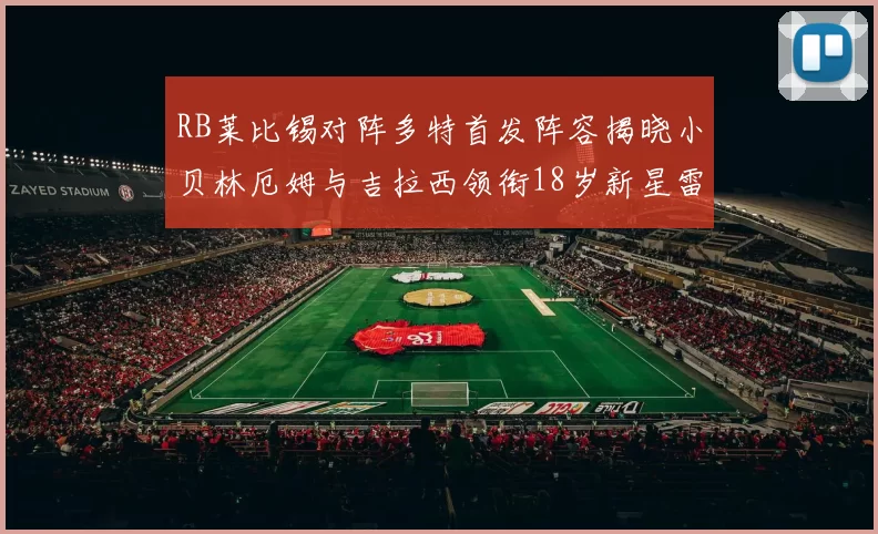 RB莱比锡对阵多特首发阵容揭晓小贝林厄姆与吉拉西领衔18岁新星雷吉亚尼出战