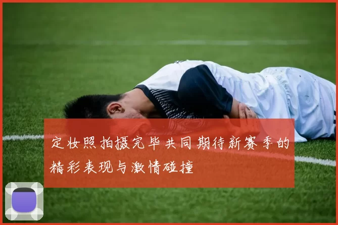 定妆照拍摄完毕共同期待新赛季的精彩表现与激情碰撞
