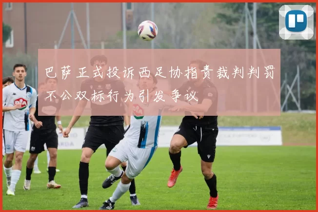 巴萨正式投诉西足协指责裁判判罚不公双标行为引发争议