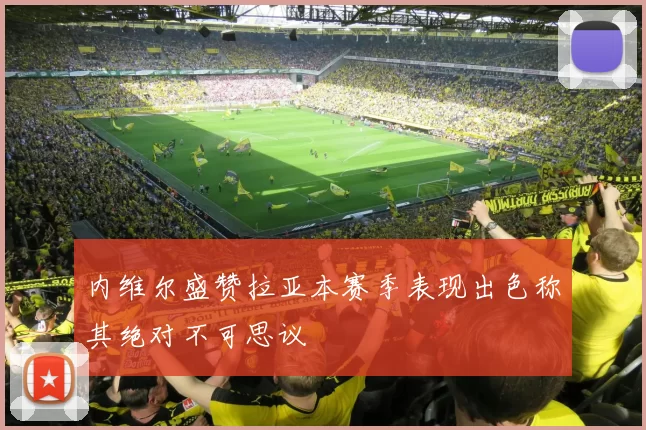 内维尔盛赞拉亚本赛季表现出色称其绝对不可思议