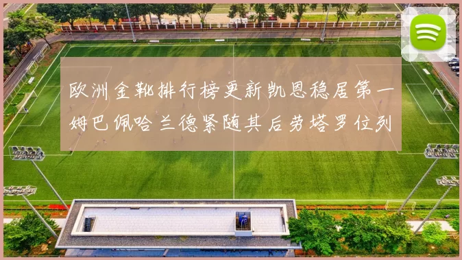 欧洲金靴排行榜更新凯恩稳居第一姆巴佩哈兰德紧随其后劳塔罗位列第十