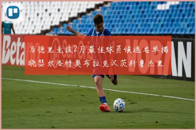 马德里竞技2月最佳球员候选名单揭晓瑟尔洛特奥布拉克汉茨科鲁杰里入围