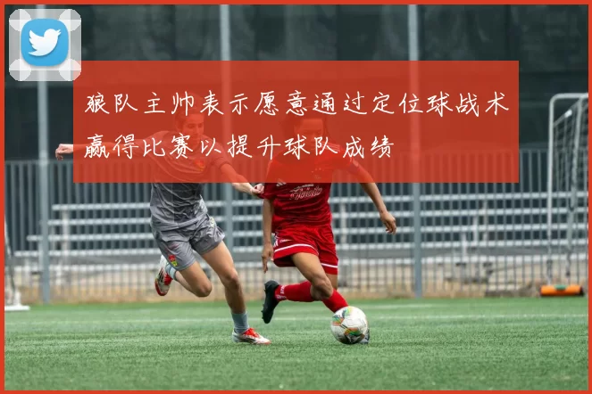 狼队主帅表示愿意通过定位球战术赢得比赛以提升球队成绩