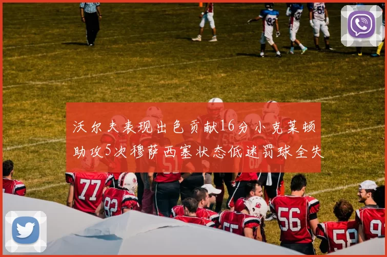 沃尔夫表现出色贡献16分小克莱顿助攻5次穆萨西塞状态低迷罚球全失
