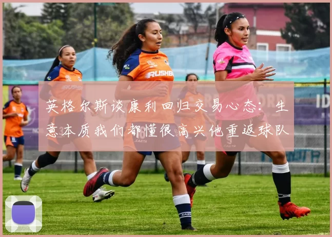 英格尔斯谈康利回归交易心态：生意本质我们都懂很高兴他重返球队