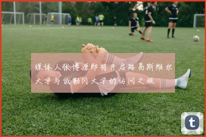 媒体人张博源即将开启路易斯维尔大学与俄勒冈大学的访问之旅