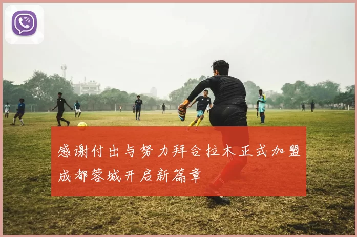 感谢付出与努力拜合拉木正式加盟成都蓉城开启新篇章