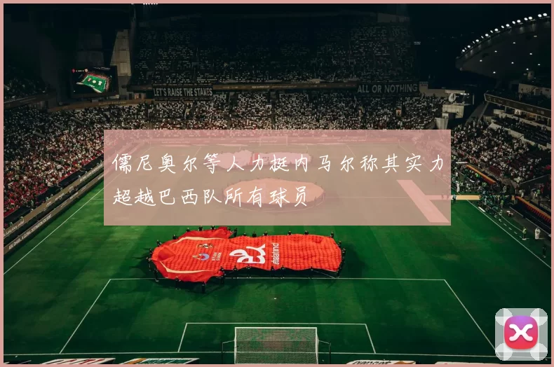 儒尼奥尔等人力挺内马尔称其实力超越巴西队所有球员
