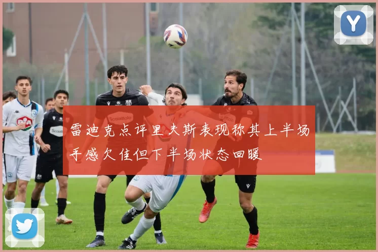 雷迪克点评里夫斯表现称其上半场手感欠佳但下半场状态回暖