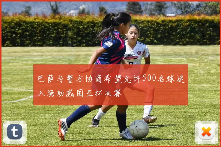 巴萨与警方协商希望允许500名球迷入场助威国王杯决赛