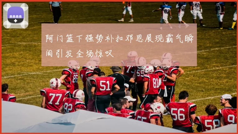 阿门篮下强势补扣邓恩展现霸气瞬间引发全场惊叹