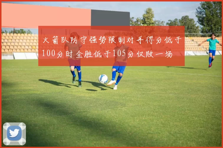 火箭队防守强势限制对手得分低于100分时全胜低于105分仅败一场
