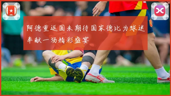 阿德重返国米期待国家德比为球迷奉献一场精彩盛宴